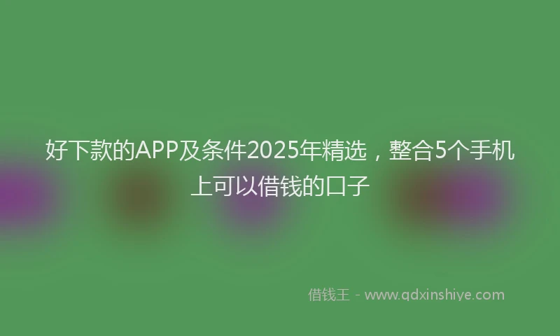 好下款的APP及条件2025年精选，整合5个手机上可以借钱的口子