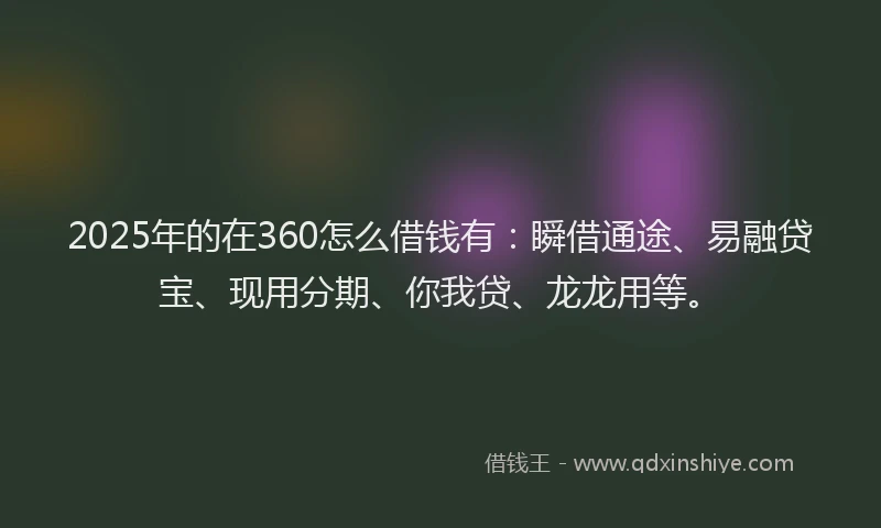 2025年的在360怎么借钱有：瞬借通途、易融贷宝、现用分期、你我贷、龙龙用等。