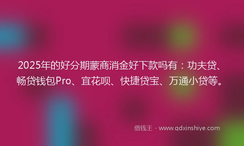2025年的好分期蒙商消金好下款吗有：功夫贷、畅贷钱包Pro、宜花呗、快捷贷宝、万通小贷等。