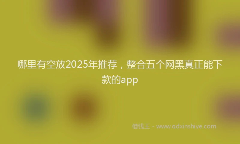 哪里有空放2025年推荐，整合五个网黑真正能下款的app