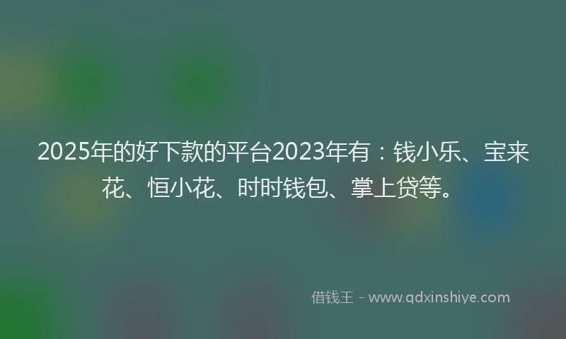 2025年的好下款的平台2023年有：钱小乐、宝来花、恒小花、时时钱包、掌上贷等。