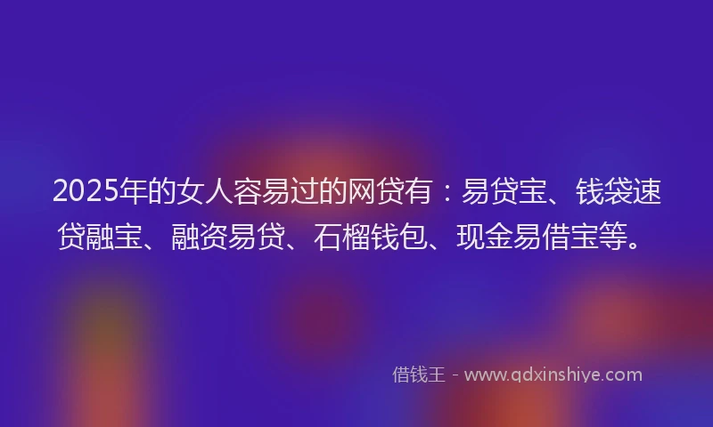 2025年的女人容易过的网贷有：易贷宝、钱袋速贷融宝、融资易贷、石榴钱包、现金易借宝等。