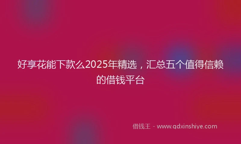 好享花能下款么2025年精选，汇总五个值得信赖的借钱平台