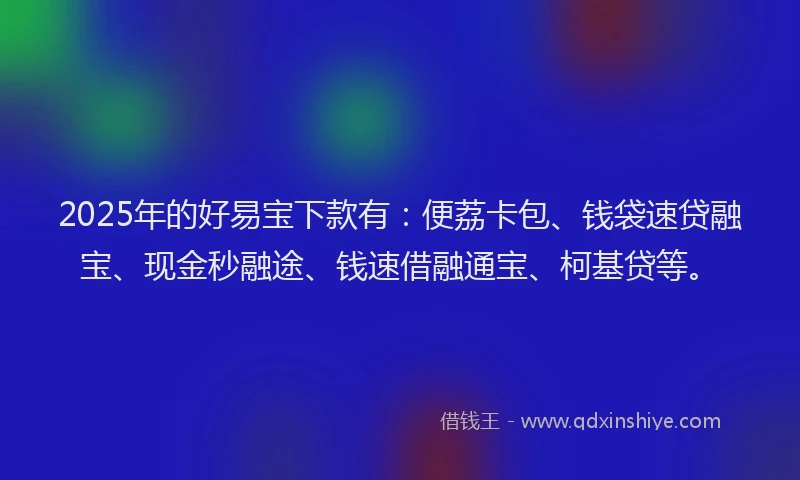 2025年的好易宝下款有：便荔卡包、钱袋速贷融宝、现金秒融途、钱速借融通宝、柯基贷等。