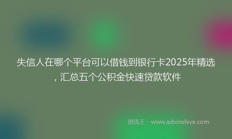 失信人在哪个平台可以借钱到银行卡2025年精选，汇总五个公积金快速贷款软件