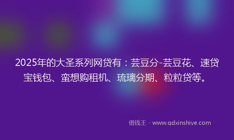 2025年的大圣系列网贷有：芸豆分-芸豆花、速贷宝钱包、蛮想购租机、琉璃分期、粒粒贷等。
