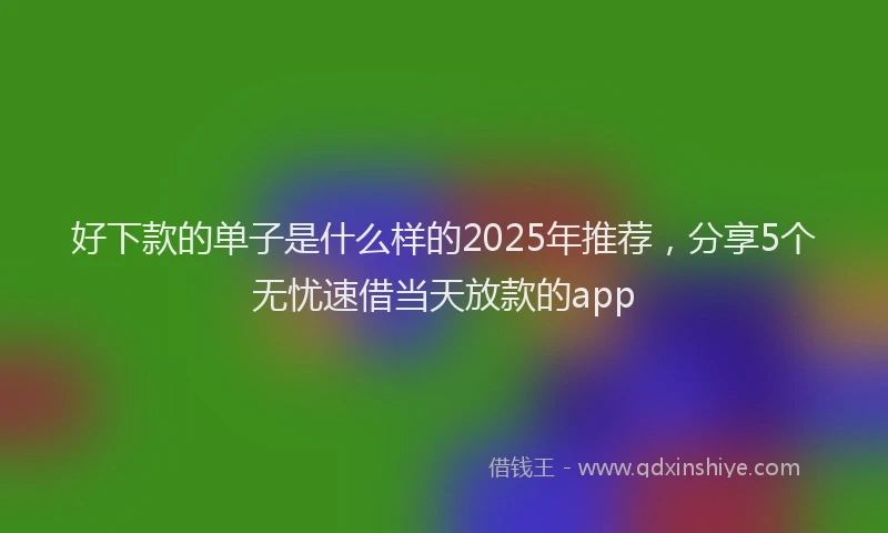 好下款的单子是什么样的2025年推荐，分享5个无忧速借当天放款的app