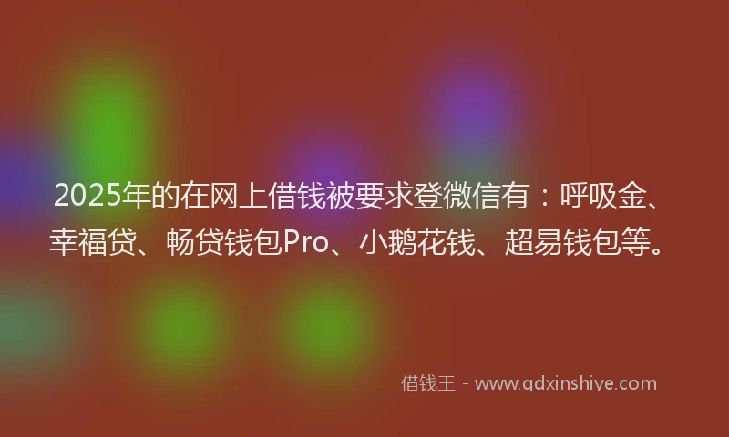 2025年的在网上借钱被要求登微信有：呼吸金、幸福贷、畅贷钱包Pro、小鹅花钱、超易钱包等。