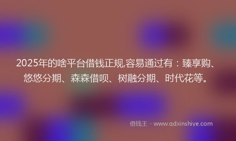 2025年的啥平台借钱正规,容易通过有：臻享购、悠悠分期、森森借呗、树融分期、时代花等。