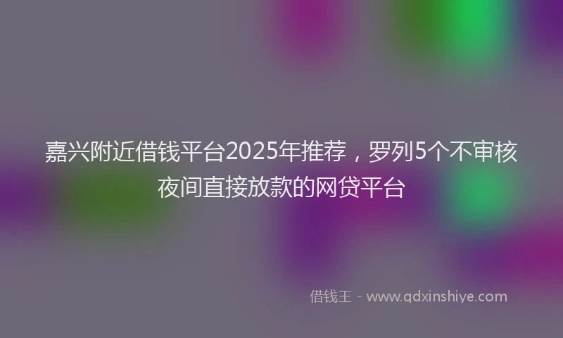 嘉兴附近借钱平台2025年推荐，罗列5个不审核夜间直接放款的网贷平台