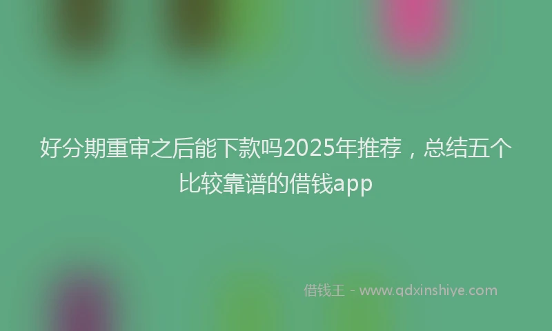 好分期重审之后能下款吗2025年推荐，总结五个比较靠谱的借钱app