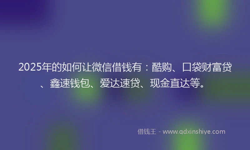 2025年的如何让微信借钱有：酷购、口袋财富贷、鑫速钱包、爱达速贷、现金直达等。