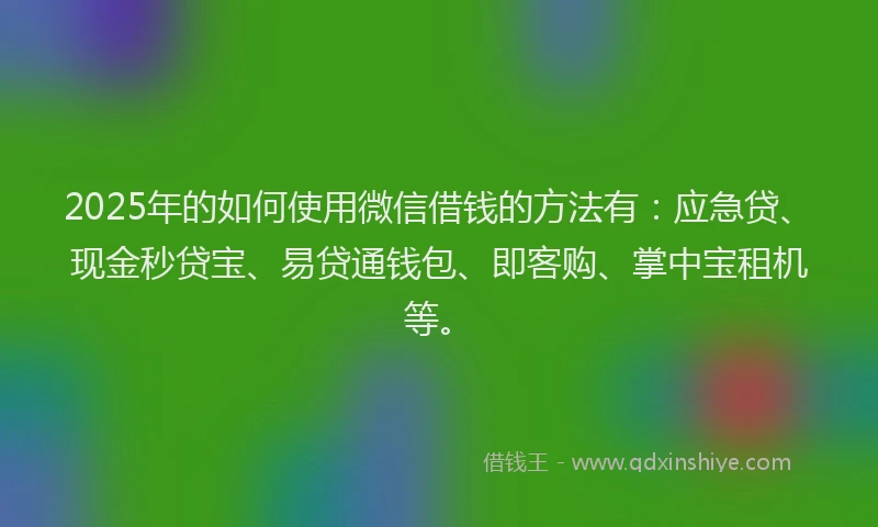 2025年的如何使用微信借钱的方法有：应急贷、现金秒贷宝、易贷通钱包、即客购、掌中宝租机等。