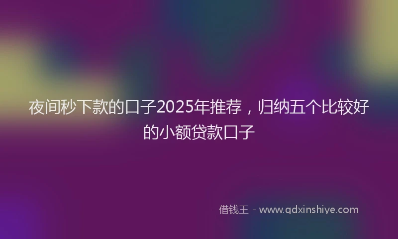 夜间秒下款的口子2025年推荐，归纳五个比较好的小额贷款口子