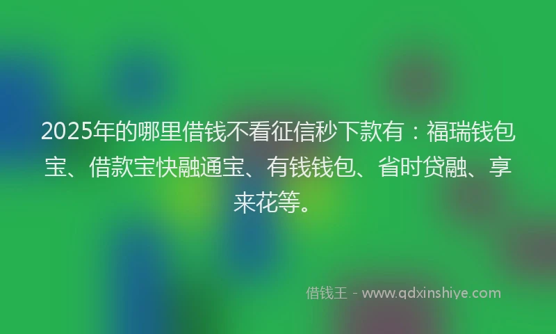 2025年的哪里借钱不看征信秒下款有：福瑞钱包宝、借款宝快融通宝、有钱钱包、省时贷融、享来花等。