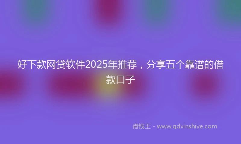 好下款网贷软件2025年推荐，分享五个靠谱的借款口子