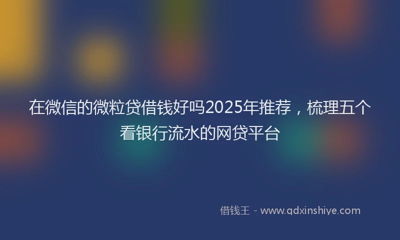 在微信的微粒贷借钱好吗2025年推荐，梳理五个看银行流水的网贷平台