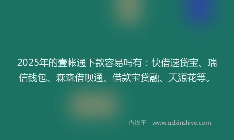 2025年的壹帐通下款容易吗有：快借速贷宝、瑞信钱包、森森借呗通、借款宝贷融、天源花等。