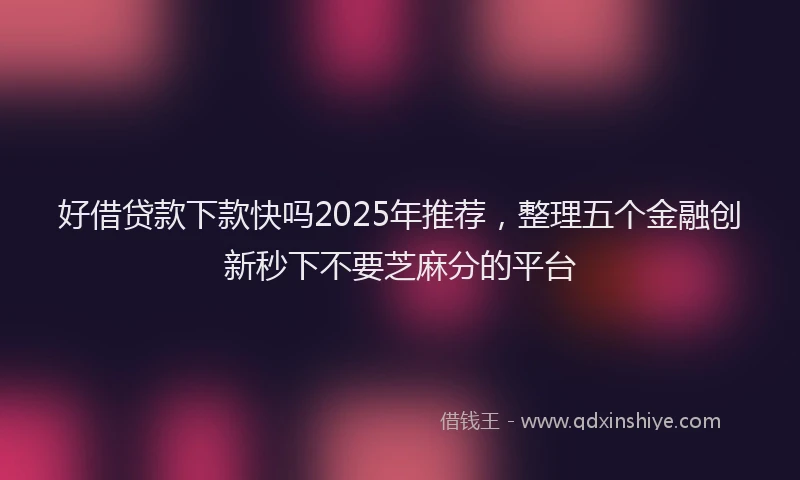 好借贷款下款快吗2025年推荐，整理五个金融创新秒下不要芝麻分的平台