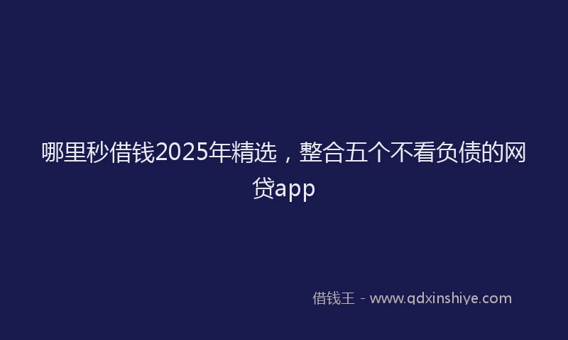 哪里秒借钱2025年精选，整合五个不看负债的网贷app