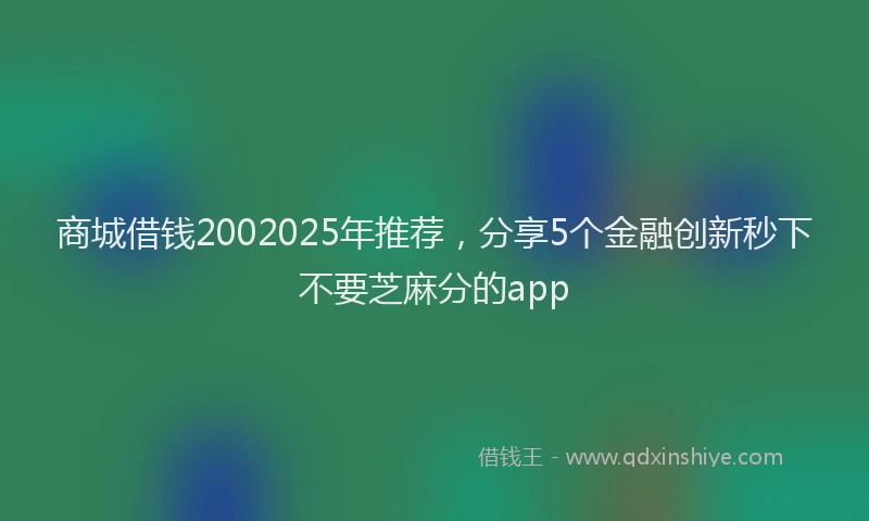 商城借钱2002025年推荐，分享5个金融创新秒下不要芝麻分的app