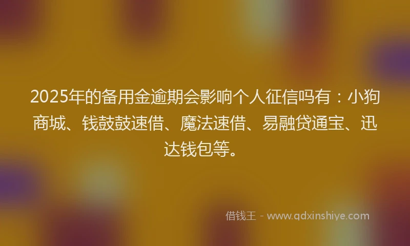 2025年的备用金逾期会影响个人征信吗有：小狗商城、钱鼓鼓速借、魔法速借、易融贷通宝、迅达钱包等。