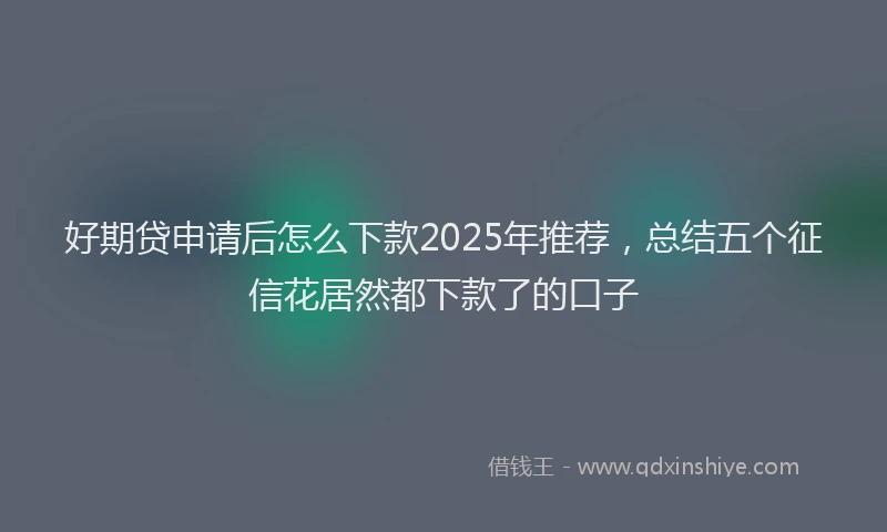 好期贷申请后怎么下款2025年推荐，总结五个征信花居然都下款了的口子