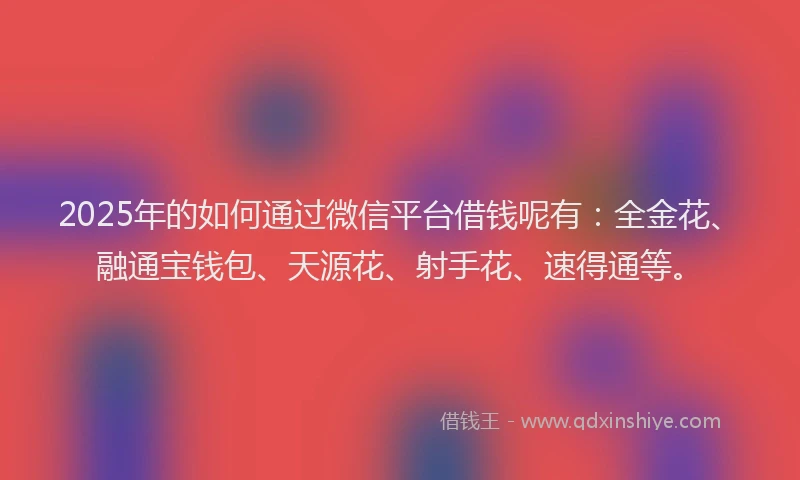 2025年的如何通过微信平台借钱呢有：全金花、融通宝钱包、天源花、射手花、速得通等。