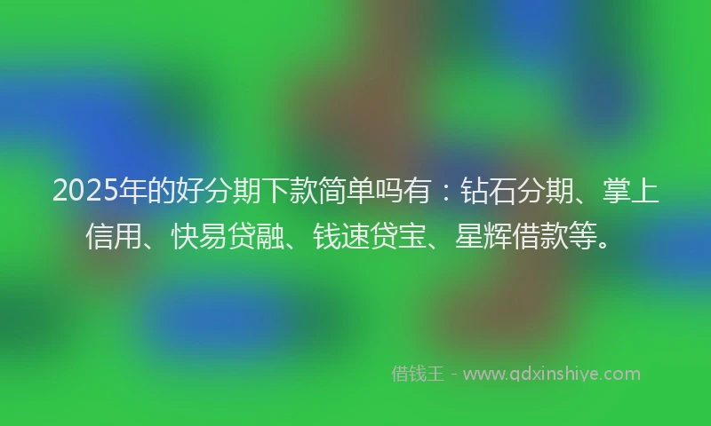 2025年的好分期下款简单吗有：钻石分期、掌上信用、快易贷融、钱速贷宝、星辉借款等。