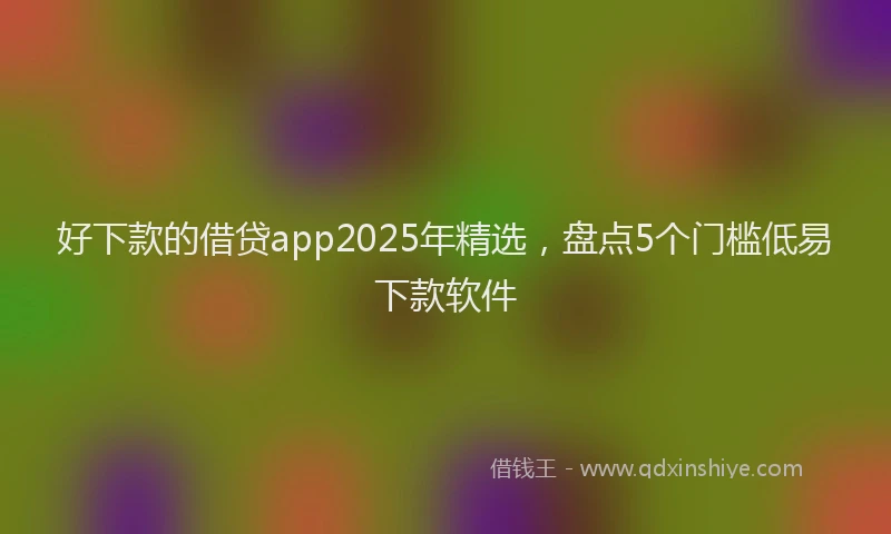 好下款的借贷app2025年精选，盘点5个门槛低易下款软件