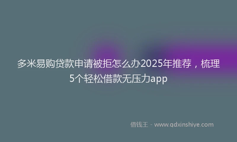 多米易购贷款申请被拒怎么办2025年推荐，梳理5个轻松借款无压力app