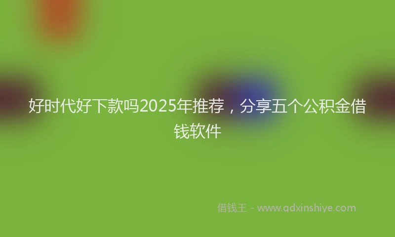好时代好下款吗2025年推荐，分享五个公积金借钱软件