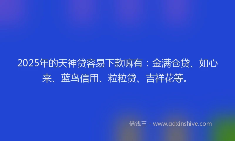 2025年的天神贷容易下款嘛有：金满仓贷、如心来、蓝鸟信用、粒粒贷、吉祥花等。
