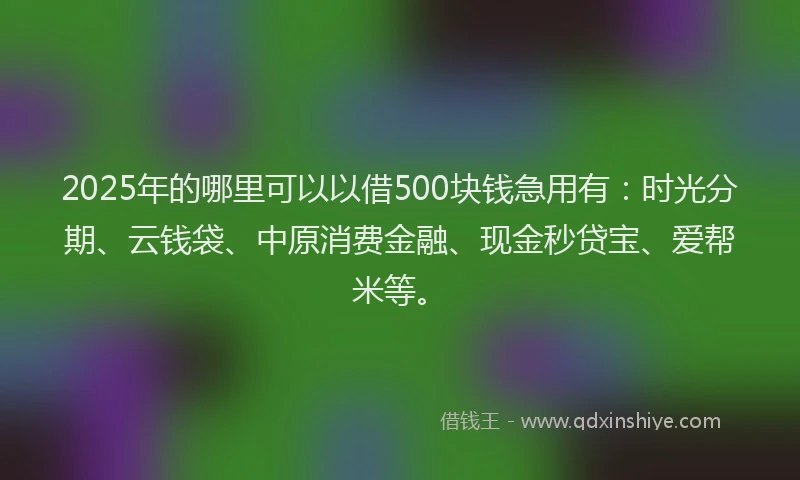 2025年的哪里可以以借500块钱急用有：时光分期、云钱袋、中原消费金融、现金秒贷宝、爱帮米等。