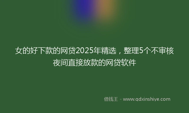 女的好下款的网贷2025年精选，整理5个不审核夜间直接放款的网贷软件