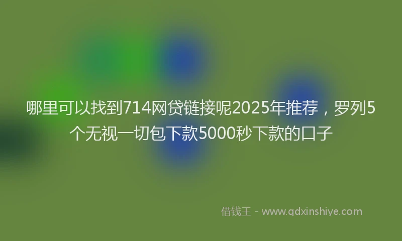 哪里可以找到714网贷链接呢2025年推荐，罗列5个无视一切包下款5000秒下款的口子