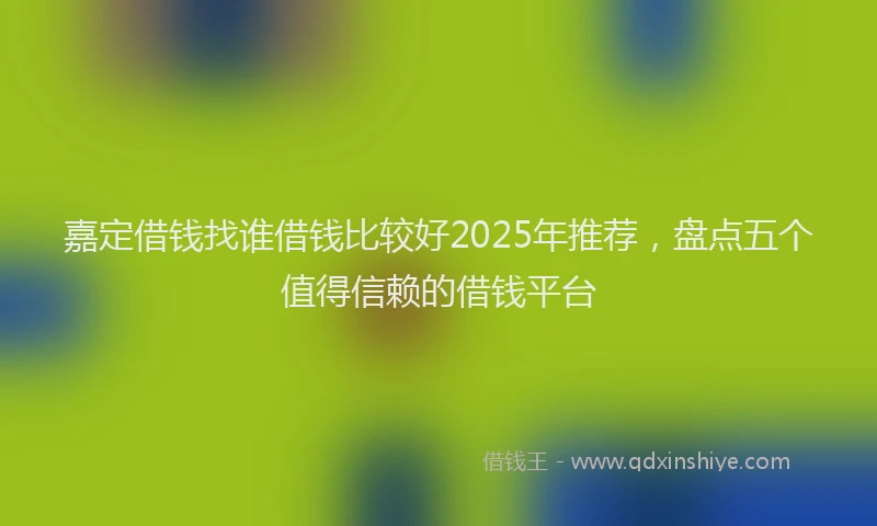 嘉定借钱找谁借钱比较好2025年推荐，盘点五个值得信赖的借钱平台