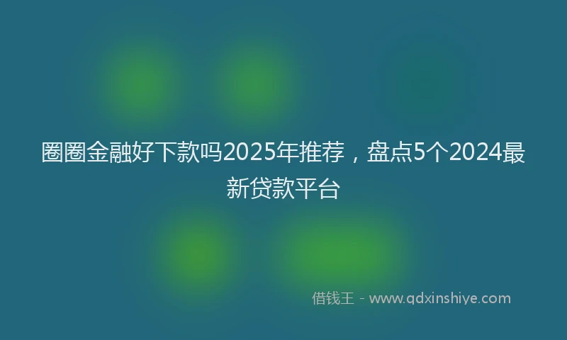 圈圈金融好下款吗2025年推荐，盘点5个2024最新贷款平台