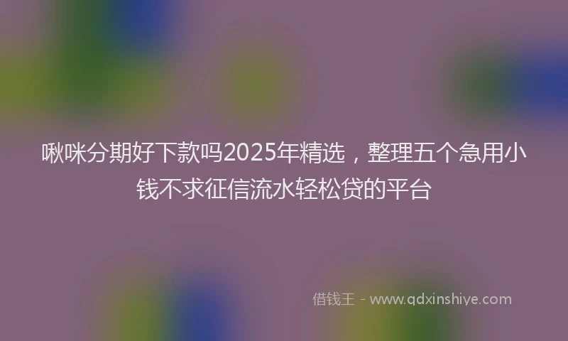 啾咪分期好下款吗2025年精选，整理五个急用小钱不求征信流水轻松贷的平台