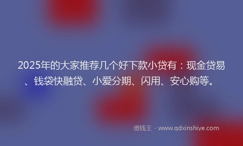 2025年的大家推荐几个好下款小贷有：现金贷易、钱袋快融贷、小爱分期、闪用、安心购等。