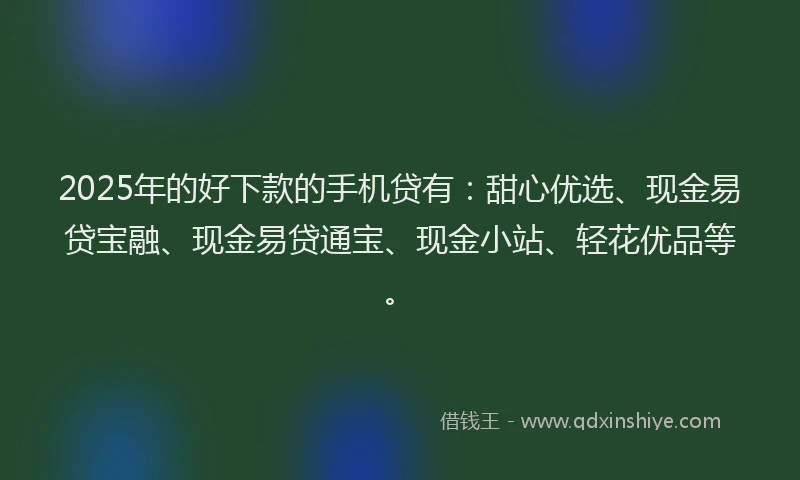 2025年的好下款的手机贷有：甜心优选、现金易贷宝融、现金易贷通宝、现金小站、轻花优品等。