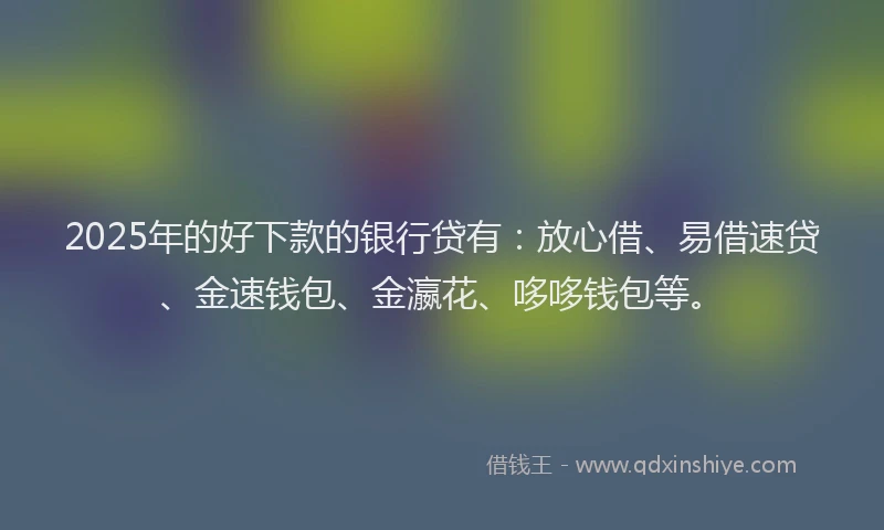 2025年的好下款的银行贷有：放心借、易借速贷、金速钱包、金瀛花、哆哆钱包等。