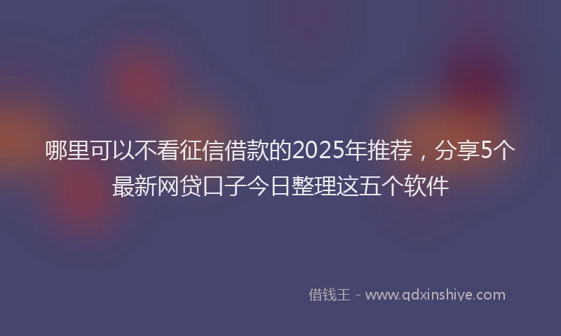 哪里可以不看征信借款的2025年推荐，分享5个最新网贷口子今日整理这五个软件