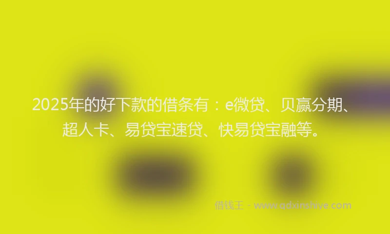 2025年的好下款的借条有：e微贷、贝赢分期、超人卡、易贷宝速贷、快易贷宝融等。