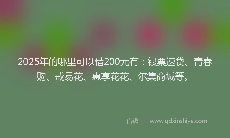 2025年的哪里可以借200元有：银票速贷、青春购、戒易花、惠享花花、尔集商城等。