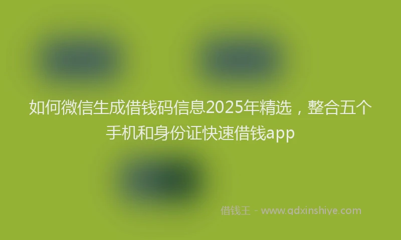 如何微信生成借钱码信息2025年精选，整合五个手机和身份证快速借钱app