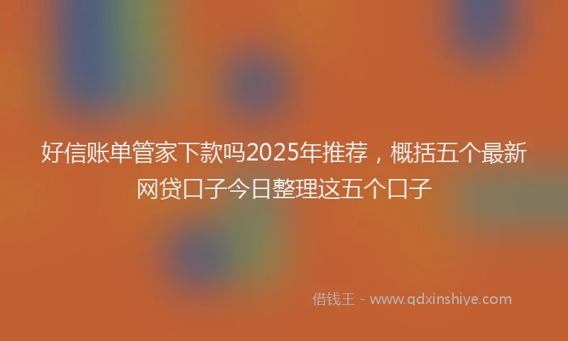 好信账单管家下款吗2025年推荐，概括五个最新网贷口子今日整理这五个口子
