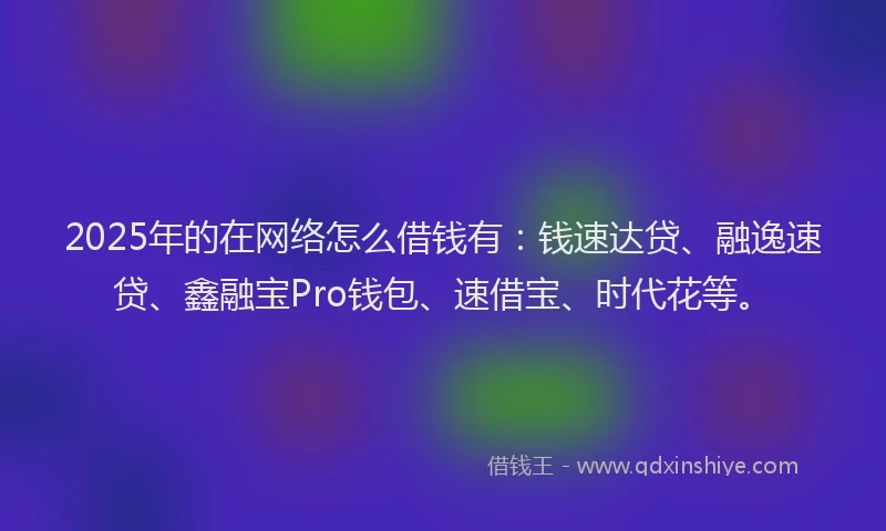 2025年的在网络怎么借钱有：钱速达贷、融逸速贷、鑫融宝Pro钱包、速借宝、时代花等。