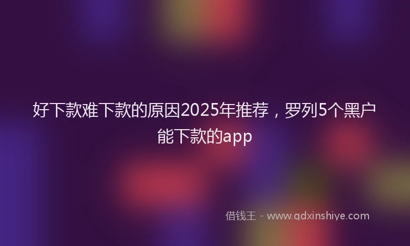 好下款难下款的原因2025年推荐，罗列5个黑户能下款的app
