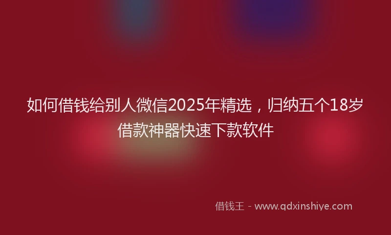 如何借钱给别人微信2025年精选，归纳五个18岁借款神器快速下款软件